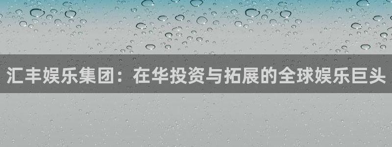 壹号下载官网入口：汇丰娱乐集团：在华投资与拓展的全球娱乐巨头