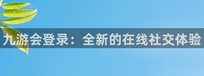 南宫星耀国际官网版：九游会登录：全新的在线社交体验