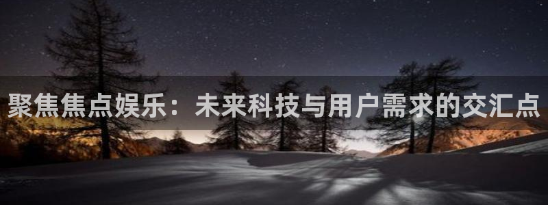 星耀国际(com.youad.authst)：聚焦焦点娱乐：未来科技与用户需求的交汇点