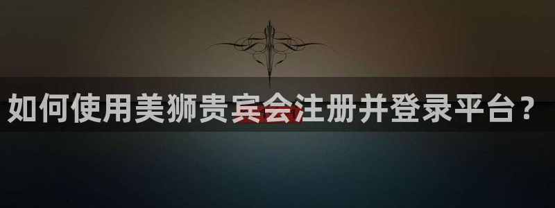 星耀国际平台注册：如何使用美狮贵宾会注册并登录平台？