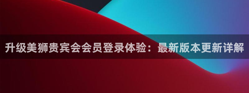 星耀国际,apk.1：升级美狮贵宾会会员登录体验：最新版本更新详解