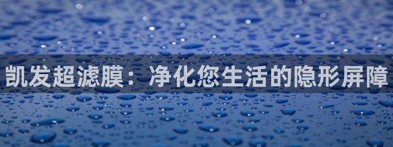 星耀国际平台登录：凯发超滤膜：净化您生活的隐形屏障