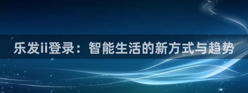 星耀国际quan28.cc：乐发ii登录：智能生活的新方式与趋势