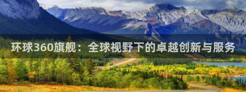 星耀国际app官网下载：环球360旗舰：全球视野下的卓越创新与服务