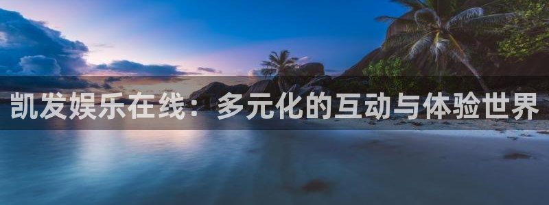 星耀国际平台官网入口下载：凯发娱乐在线：多元化的互动与体验世界
