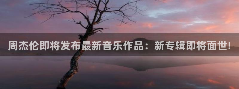 星耀国际注册网页版：周杰伦即将发布最新音乐作品：新专辑即将面世!