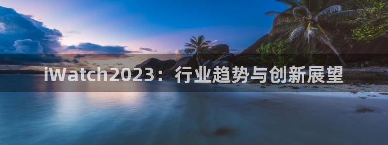 壹号大舞台28国际大舞台：iWatch2023：行业趋势与创新展望