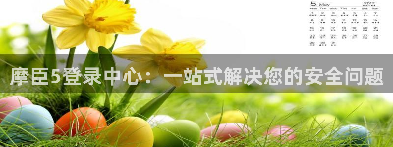 壹号电子娱乐app下载：摩臣5登录中心：一站式解决您的安全问题