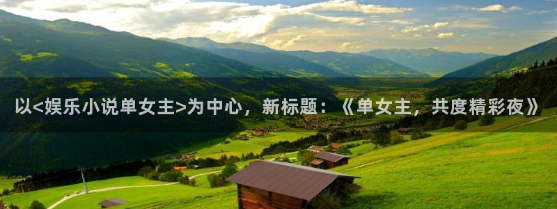 壹号大舞台下载链接：以<娱乐小说单女主>为中心，新标题：《单女主，共度精彩夜》