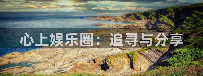 星耀国际有梦你就来：心上娱乐圈：追寻与分享