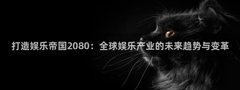 壹号国际app免费下载安装：打造娱乐帝国2080：全球娱乐产业的未来趋势与变革