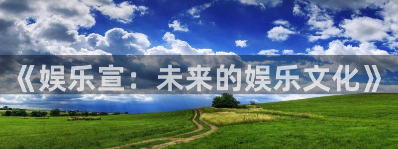 星耀国际app最新版：《娱乐宣：未来的娱乐文化》