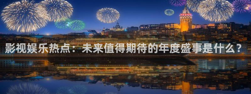 星耀国际平台app下载安装：影视娱乐热点：未来值得期待的年度盛事是什么？