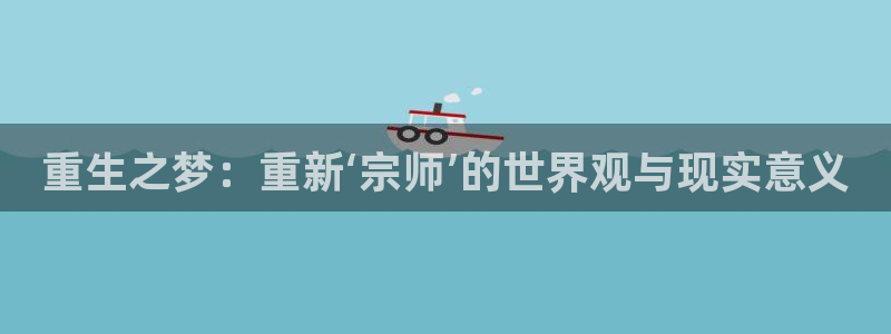 星耀国际平台官网版最新：重生之梦：重新‘宗师’的世界观与现实意义