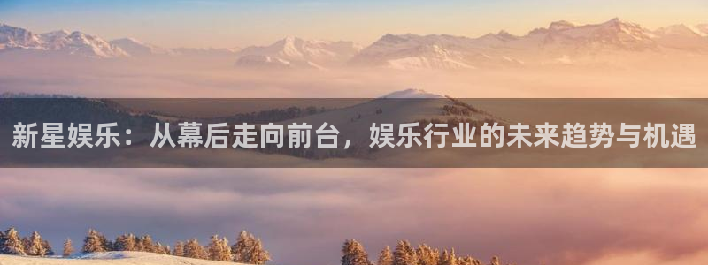星耀国际平台最新版本下载：新星娱乐：从幕后走向前台，娱乐行业的未来趋势与机遇